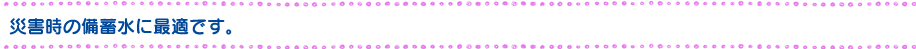 災害時の備蓄水に最適です。
