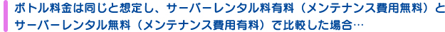 ボトル料金は同じ想定し、サーバーレンタル料有料(メンテナンス費用無料)とサーバーレンタル無料(メンテナンス費用有料)で比較した場合…
