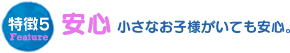 特徴5安心小さなお子様がいても安心。