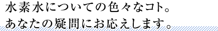 水素水についての色々なコト。あなたの疑問にお応えします。