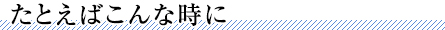 たとえばこんな時に