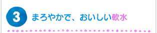 まろやかで、おいしい軟水